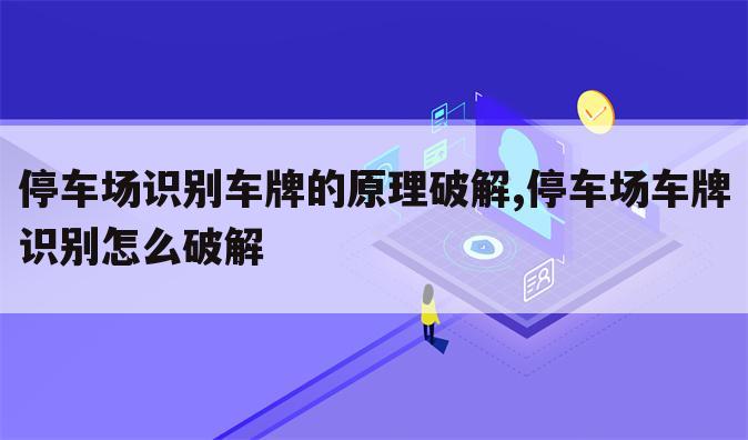 停车场识别车牌的原理破解,停车场车牌识别怎么破解