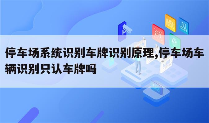 停车场系统识别车牌识别原理,停车场车辆识别只认车牌吗