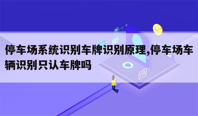停车场系统识别车牌识别原理,停车场车辆识别只认车牌吗