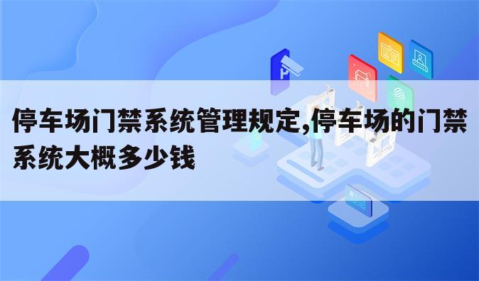 停车场门禁系统管理规定,停车场的门禁系统大概多少钱