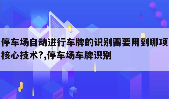 停车场自动进行车牌的识别需要用到哪项核心技术?,停车场车牌识别
