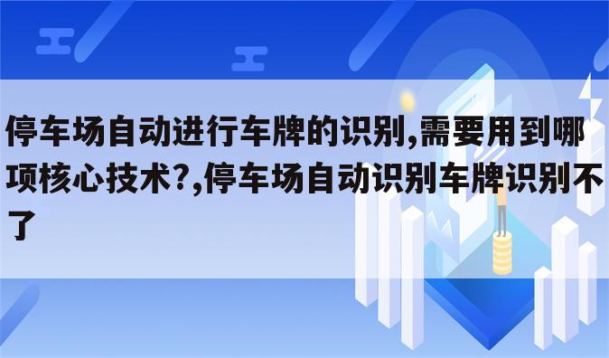 停车场自动进行车牌的识别,需要用到哪项核心技术?,停车场自动识别车牌识别不了