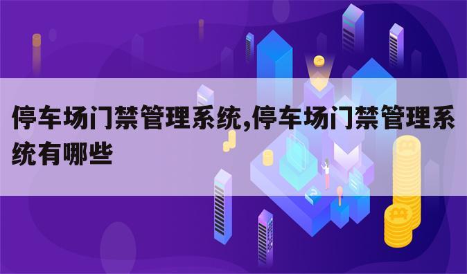 停车场门禁管理系统,停车场门禁管理系统有哪些