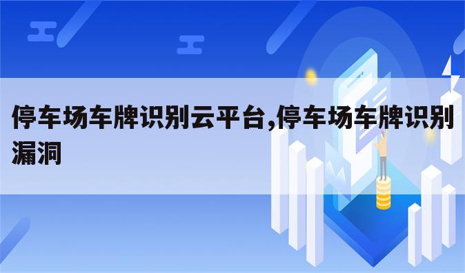 停车场车牌识别云平台,停车场车牌识别漏洞