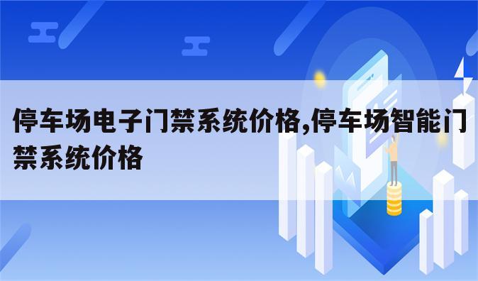 停车场电子门禁系统价格,停车场智能门禁系统价格