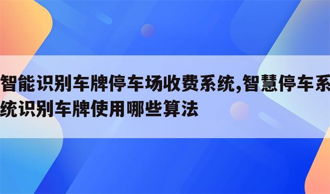 智能识别车牌停车场收费系统,智慧停车系统识别车牌使用哪些算法