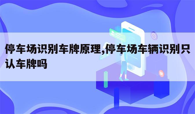 停车场识别车牌原理,停车场车辆识别只认车牌吗