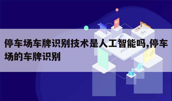 停车场车牌识别技术是人工智能吗,停车场的车牌识别