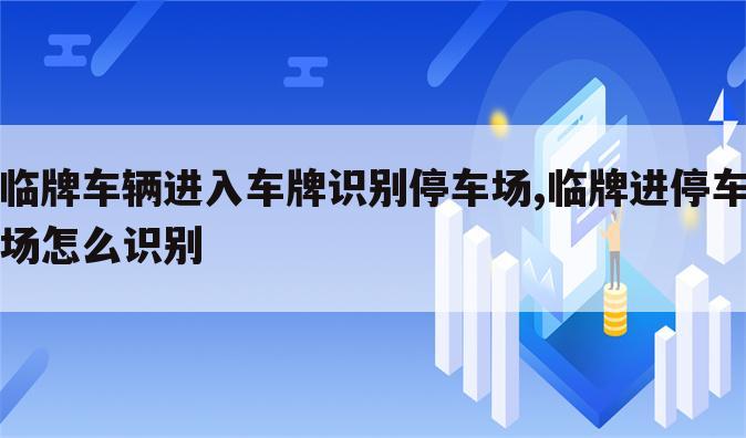 临牌车辆进入车牌识别停车场,临牌进停车场怎么识别