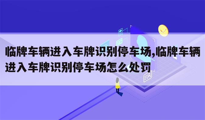 临牌车辆进入车牌识别停车场,临牌车辆进入车牌识别停车场怎么处罚