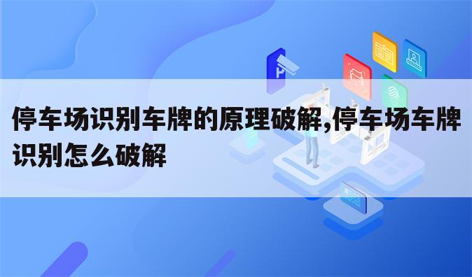 停车场识别车牌的原理破解,停车场车牌识别怎么破解
