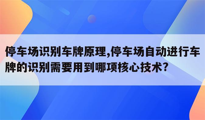 停车场识别车牌原理,停车场自动进行车牌的识别需要用到哪项核心技术?