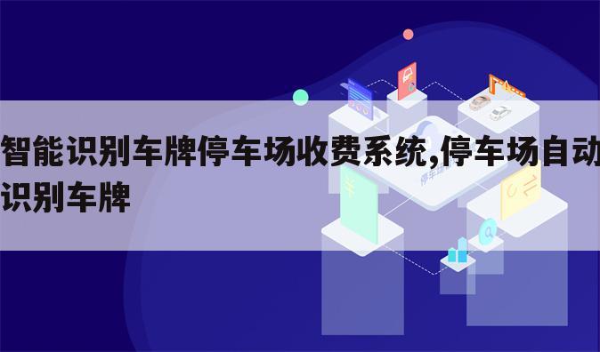 智能识别车牌停车场收费系统,停车场自动识别车牌