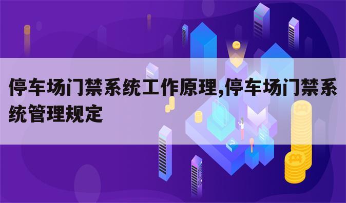 停车场门禁系统工作原理,停车场门禁系统管理规定