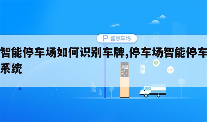 智能停车场如何识别车牌,停车场智能停车系统