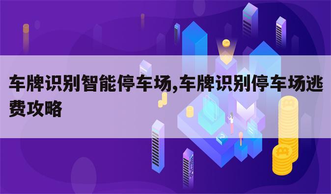 车牌识别智能停车场,车牌识别停车场逃费攻略