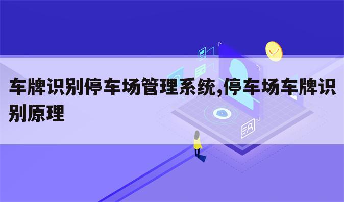 车牌识别停车场管理系统,停车场车牌识别原理