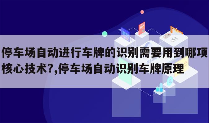停车场自动进行车牌的识别需要用到哪项核心技术?,停车场自动识别车牌原理