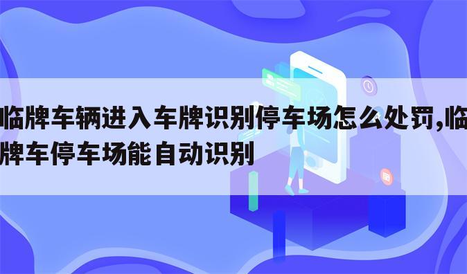 临牌车辆进入车牌识别停车场怎么处罚,临牌车停车场能自动识别