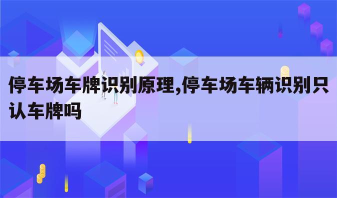 停车场车牌识别原理,停车场车辆识别只认车牌吗