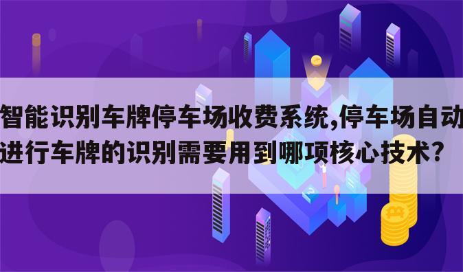 智能识别车牌停车场收费系统,停车场自动进行车牌的识别需要用到哪项核心技术?