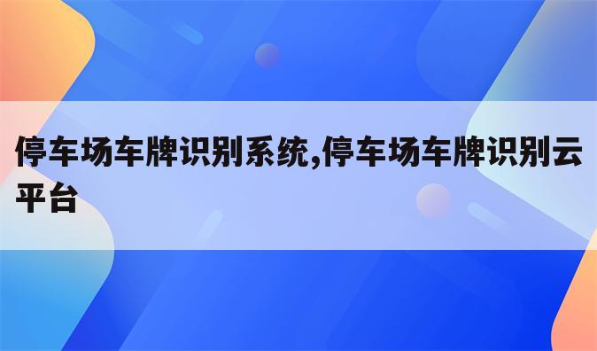 停车场车牌识别系统,停车场车牌识别云平台