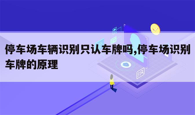 停车场车辆识别只认车牌吗,停车场识别车牌的原理