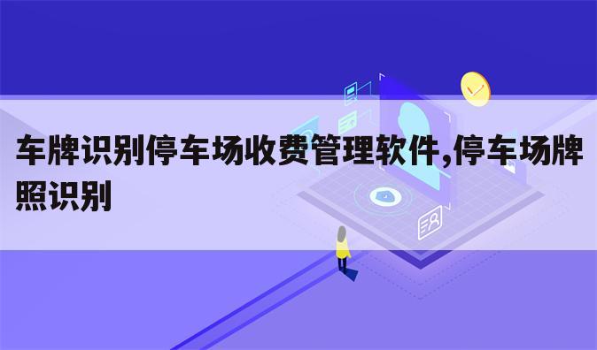 车牌识别停车场收费管理软件,停车场牌照识别