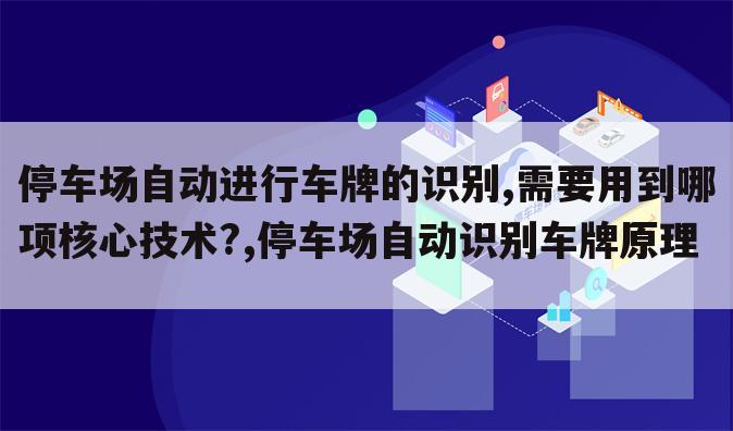 停车场自动进行车牌的识别,需要用到哪项核心技术?,停车场自动识别车牌原理