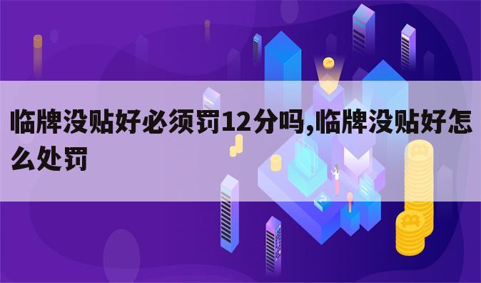 临牌没贴好必须罚12分吗,临牌没贴好怎么处罚