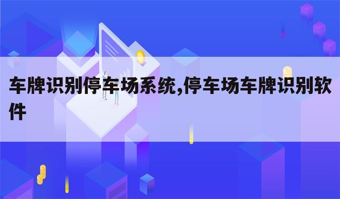 车牌识别停车场系统,停车场车牌识别软件