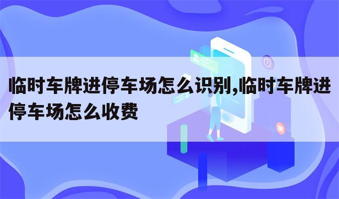 临时车牌进停车场怎么识别,临时车牌进停车场怎么收费