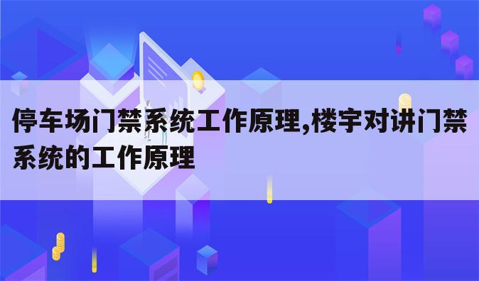 停车场门禁系统工作原理,楼宇对讲门禁系统的工作原理