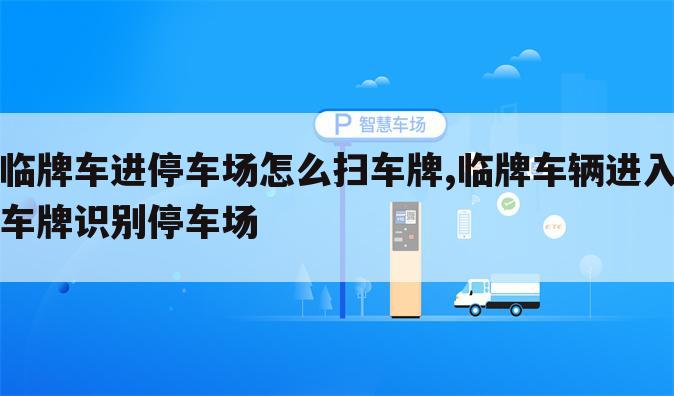 临牌车进停车场怎么扫车牌,临牌车辆进入车牌识别停车场