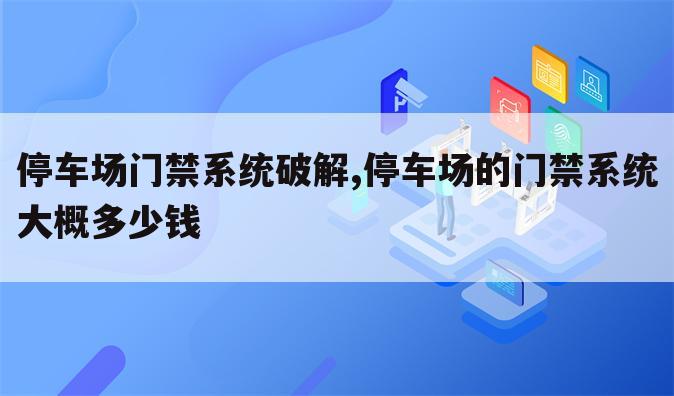 停车场门禁系统破解,停车场的门禁系统大概多少钱