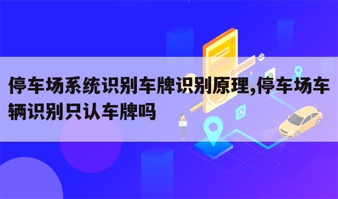 停车场系统识别车牌识别原理,停车场车辆识别只认车牌吗