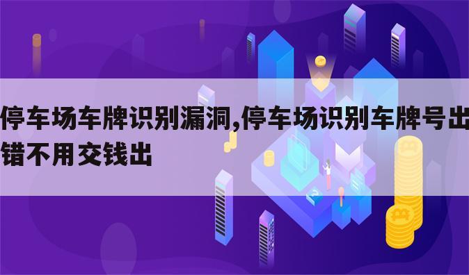 停车场车牌识别漏洞,停车场识别车牌号出错不用交钱出