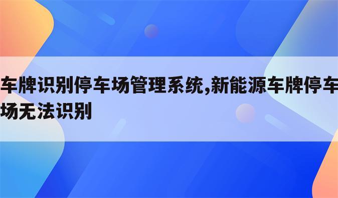 车牌识别停车场管理系统,新能源车牌停车场无法识别