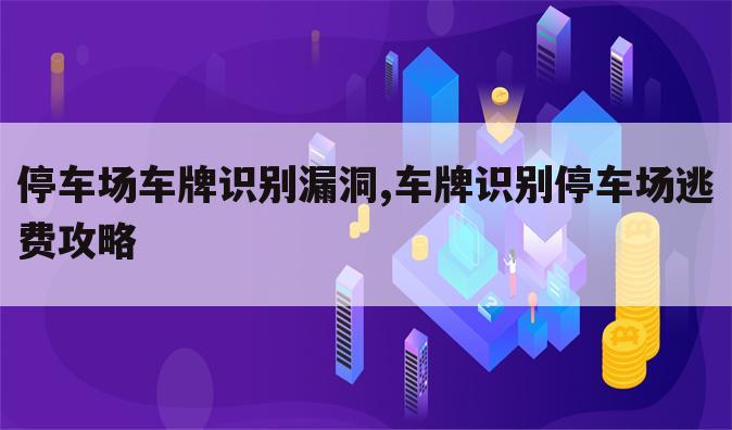 停车场车牌识别漏洞,车牌识别停车场逃费攻略