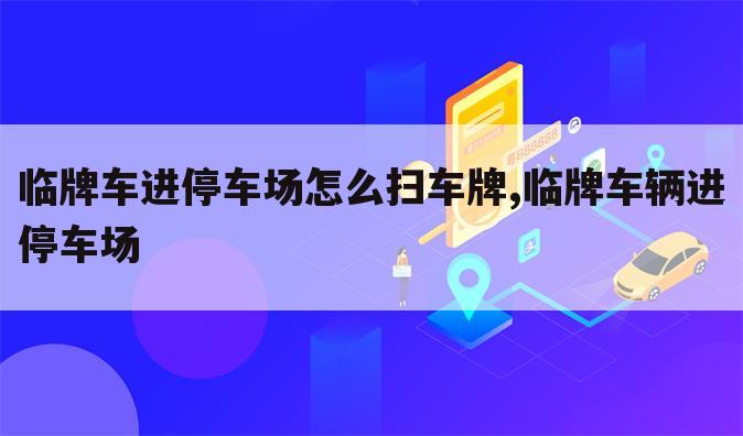临牌车进停车场怎么扫车牌,临牌车辆进停车场