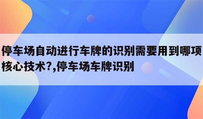 停车场自动进行车牌的识别需要用到哪项核心技术?,停车场车牌识别