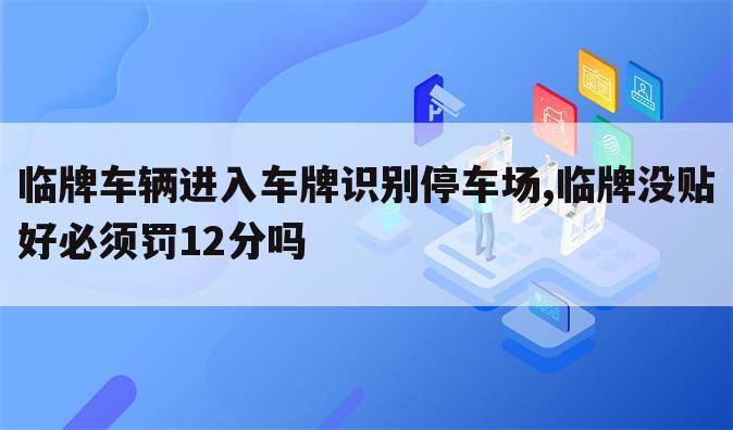 临牌车辆进入车牌识别停车场,临牌没贴好必须罚12分吗