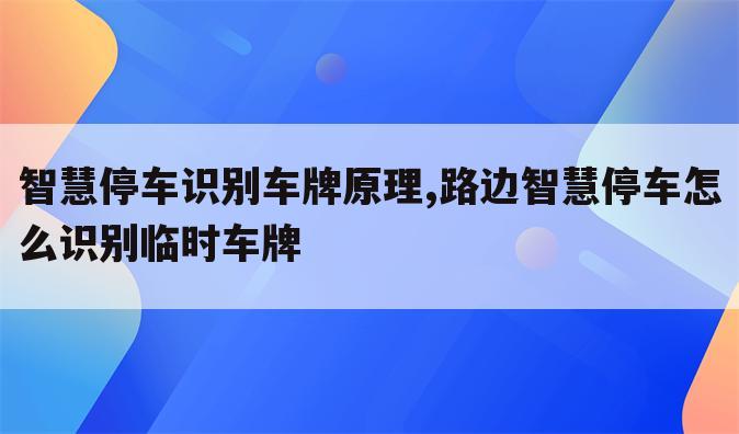 智慧停车识别车牌原理,路边智慧停车怎么识别临时车牌