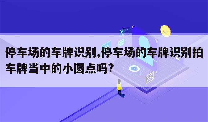 停车场的车牌识别,停车场的车牌识别拍车牌当中的小圆点吗?