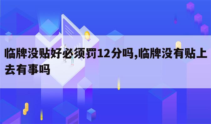 临牌没贴好必须罚12分吗,临牌没有贴上去有事吗
