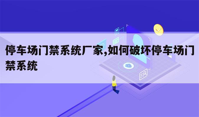 停车场门禁系统厂家,如何破坏停车场门禁系统