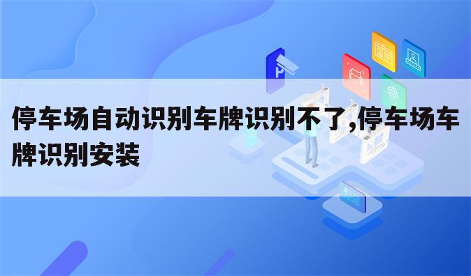 停车场自动识别车牌识别不了,停车场车牌识别安装