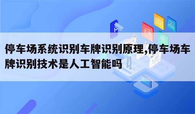 停车场系统识别车牌识别原理,停车场车牌识别技术是人工智能吗