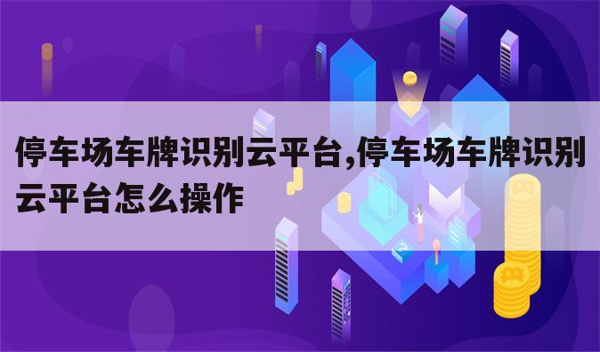 停车场车牌识别云平台,停车场车牌识别云平台怎么操作