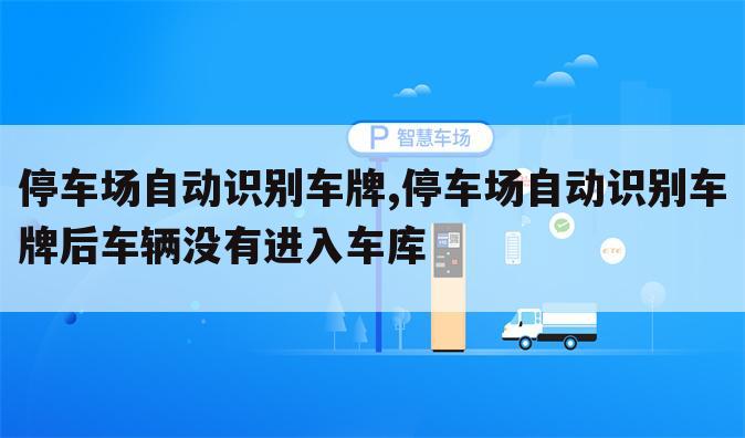 停车场自动识别车牌,停车场自动识别车牌后车辆没有进入车库